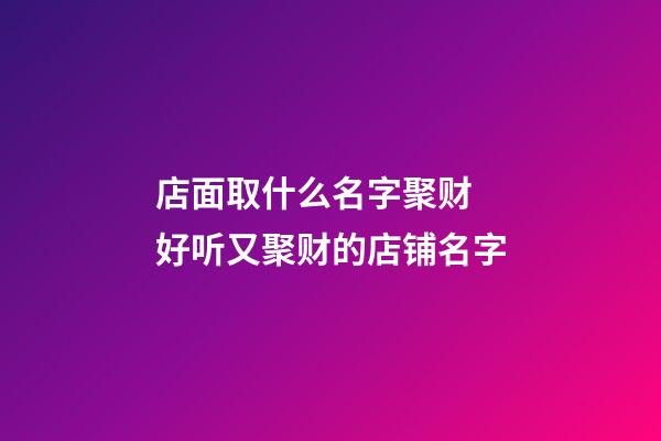 店面取什么名字聚财 好听又聚财的店铺名字